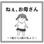 【ねぇ、お母さん】〜1歳から3歳の私より〜